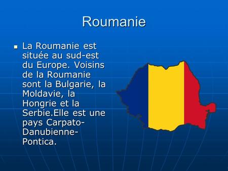Roumanie La Roumanie est située au sud-est du Europe. Voisins de la Roumanie sont la Bulgarie, la Moldavie, la Hongrie et la Serbie.Elle est une pays Carpato-Danubienne-