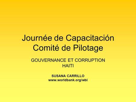 Journée de Capacitación Comité de Pilotage GOUVERNANCE ET CORRUPTION HAITI SUSANA CARRILLO www.worldbank.org/wbi.