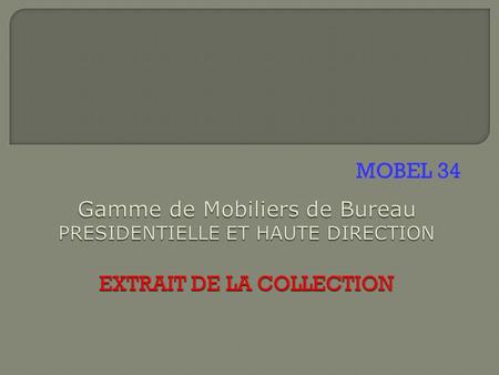 MOBEL 34 Gamme de Mobiliers de Bureau PRESIDENTIELLE ET HAUTE DIRECTION EXTRAIT DE LA COLLECTION.