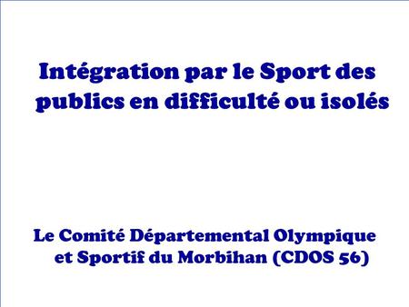 Intégration par le Sport des publics en difficulté ou isolés Le Comité Départemental Olympique et Sportif du Morbihan (CDOS 56)