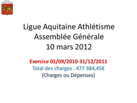 Ligue Aquitaine Athlétisme Assemblée Générale 10 mars 2012 Exercice 01/09/2010-31/12/2011 Total des charges : 477 384,45 (Charges ou Dépenses)