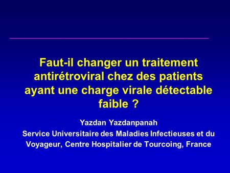 Faut-il changer un traitement antirétroviral chez des patients ayant une charge virale détectable faible ? Yazdan Yazdanpanah Service Universitaire des.