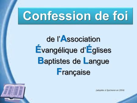 De l A ssociation É vangélique d É glises B aptistes de L angue F rançaise Confession de foi (adoptée à Spicheren en 2004)
