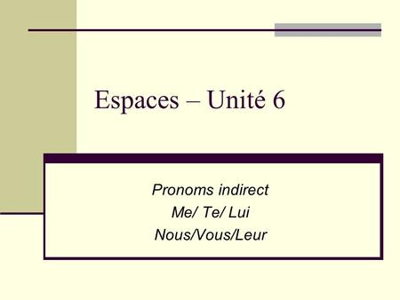 Espaces – Unité 6 Pronoms indirect Me/ Te/ Lui Nous/Vous/Leur.