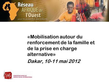 «Mobilisation autour du renforcement de la famille et de la prise en charge alternative» Dakar, 10-11 mai 2012.