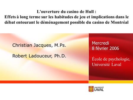 Mercredi 8 février 2006 École de psychologie, Université Laval Christian Jacques, M.Ps. Robert Ladouceur, Ph.D. L'ouverture du casino de Hull : Effets.