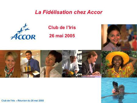 1 Club de lIris – Réunion du 26 mai 2005 La Fidélisation chez Accor Club de lIris 26 mai 2005.
