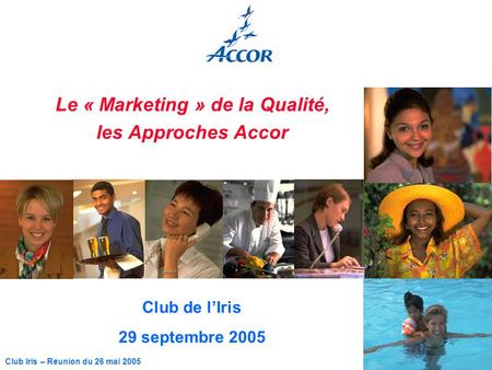 1 Club Iris – Réunion du 26 mai 2005 Le « Marketing » de la Qualité, les Approches Accor Club de lIris 29 septembre 2005.