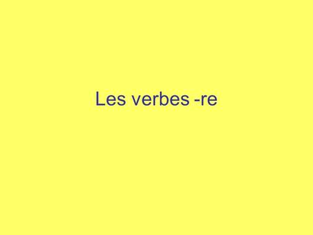 Les verbes -re. You have already learned the conjugation for regular –er verbs. You are now going to learn the conjugation for regular –re verbs. Do not.