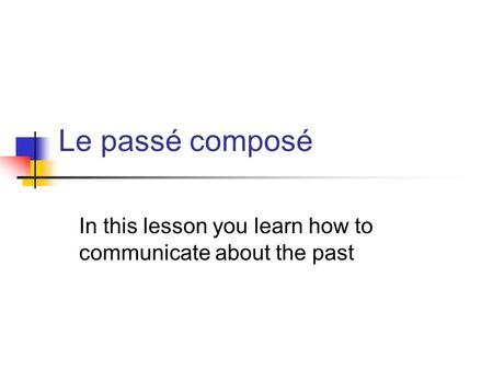 Le passé composé In this lesson you learn how to communicate about the past.