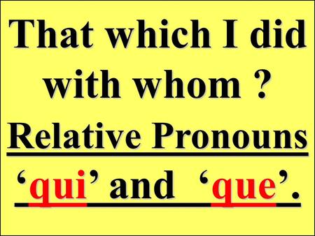 That which I did with whom ? Relative Pronouns qui and que.