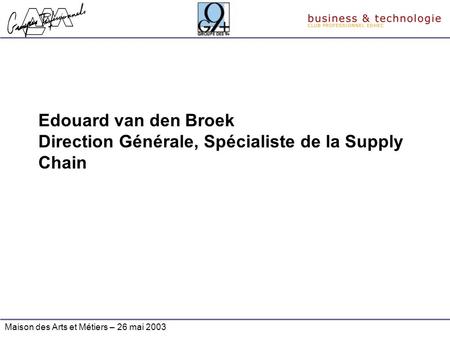 Edouard van den Broek Direction Générale, Spécialiste de la Supply Chain Maison des Arts et Métiers – 26 mai 2003.