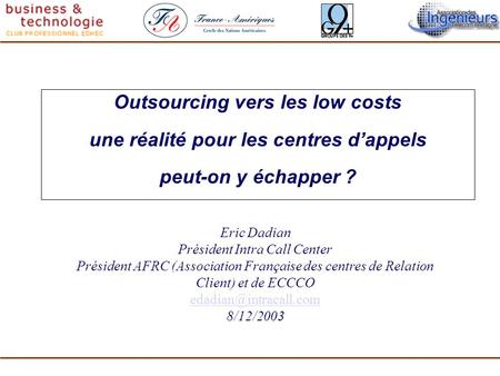 Outsourcing vers les low costs une réalité pour les centres dappels peut-on y échapper ? Eric Dadian Président Intra Call Center Président AFRC (Association.