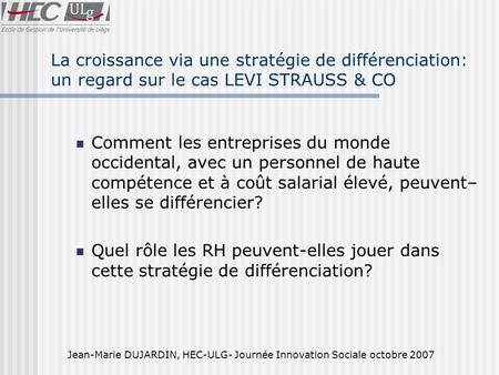 Jean-Marie DUJARDIN, HEC-ULG- Journée Innovation Sociale octobre 2007 La croissance via une stratégie de différenciation: un regard sur le cas LEVI STRAUSS.