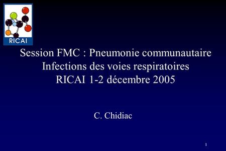 Session FMC : Pneumonie communautaire Infections des voies respiratoires RICAI 1-2 décembre 2005 C. Chidiac.
