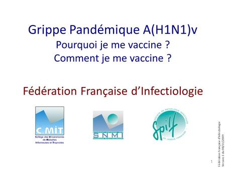 Fédération Française dInfectiologie Version 1 du 08/11/2009 Grippe Pandémique A(H1N1)v Pourquoi je me vaccine ? Comment je me vaccine ? 1 Fédération Française.