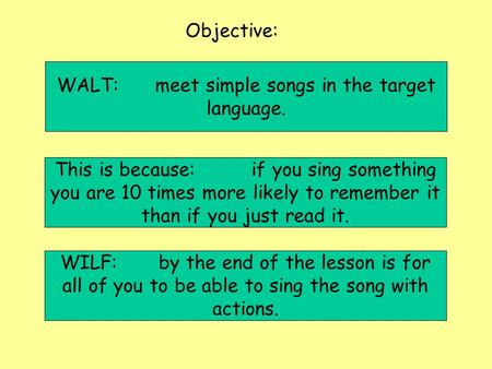 Objective: WILF:by the end of the lesson is for all of you to be able to sing the song with actions. This is because:if you sing something you are 10 times.