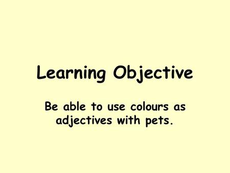 Learning Objective Be able to use colours as adjectives with pets.