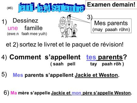 Comment sappellent tes parents? ( saah pell tay paah rõh ) Mes parents (may paaah röhn) (#6) Examen demain! Dessinez une famille (ewe.n faah mee yuih)