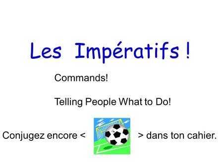 Les Impératifs ! Commands! Telling People What to Do! Conjugez encore dans ton cahier.