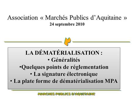 Association « Marchés Publics dAquitaine » 24 septembre 2010 LA DÉMATÉRIALISATION : Généralités Généralités Quelques points de réglementation Quelques.