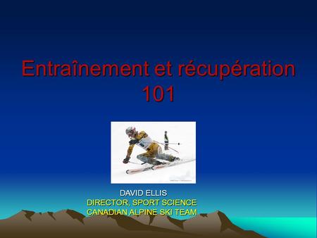 Entraînement et récupération 101 DAVID ELLIS DAVID ELLIS DIRECTOR, SPORT SCIENCE CANADIAN ALPINE SKI TEAM.