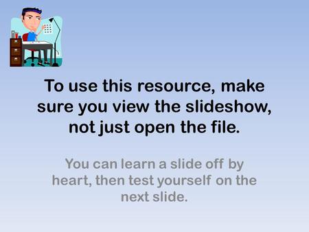 To use this resource, make sure you view the slideshow, not just open the file. You can learn a slide off by heart, then test yourself on the next slide.