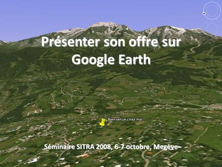 Présenter son offre sur Google Earth Séminaire SITRA 2008, 6-7 octobre, Megève.