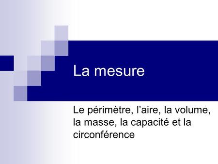 La mesure Le périmètre, l’aire, la volume, la masse, la capacité et la circonférence.