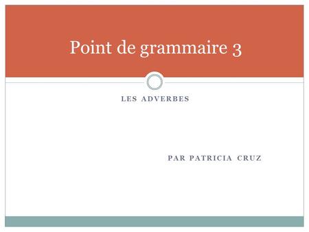 Point de grammaire 3 Les adverbes Par Patricia Cruz.
