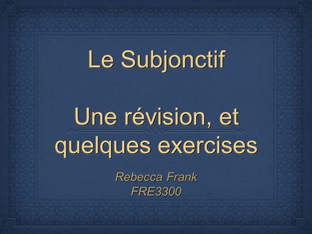Le Subjonctif Une révision, et quelques exercises Rebecca Frank FRE3300.