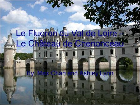 Le Flueron du Val de Loire – Le Château de Chenonceau By: Max Chan and Ashley Lynn.