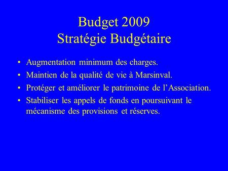 Budget 2009 Stratégie Budgétaire Augmentation minimum des charges. Maintien de la qualité de vie à Marsinval. Protéger et améliorer le patrimoine de lAssociation.