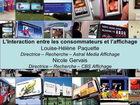 LInteraction entre les consommateurs et laffichage Louise-Hélène Paquette Directrice – Recherche – Astral Media Affichage Nicole Gervais Directrice – Recherche.
