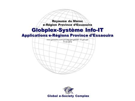 Globplex-Système Info-IT Royaume du Maroc e-Région Province dEssaouira Global e-Society Complex www.globplex.com/grn/aag.grn/gb0041.10.grn.ppt 11.03.2012.