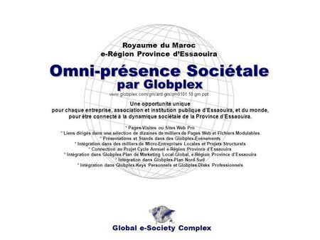 Royaume du Maroc e-Région Province dEssaouira Global e-Society Complex www.globplex.com/grn/ard.grn/om0101.10.grn.ppt Omni-présence Sociétale par Globplex.