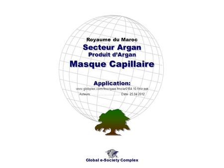 Produit dArgan Royaume du Maroc Global e-Society Complex www.globplex.com/fmo/qaax.fmo/ar0164.10.fmo.ppt Secteur Argan Application: Auteurs: …………………….…
