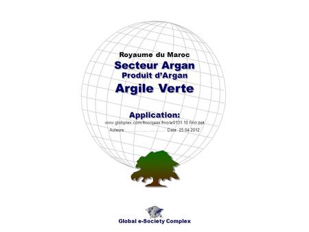 Produit dArgan Royaume du Maroc Global e-Society Complex www.globplex.com/fmo/qaax.fmo/ar0131.10.fmo.ppt Secteur Argan Application: Auteurs: …………………….…