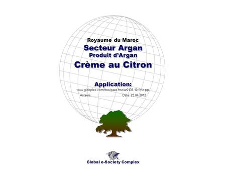 Produit dArgan Royaume du Maroc Global e-Society Complex www.globplex.com/fmo/qaax.fmo/ar0138.10.fmo.ppt Secteur Argan Application: Auteurs: …………………….…