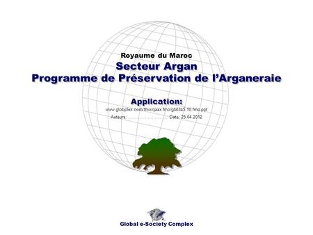 Programme de Préservation de lArganeraie Royaume du Maroc Global e-Society Complex www.globplex.com/fmo/qaax.fmo/gb0345.10.fmo.ppt Secteur Argan Application: