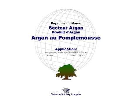 Produit dArgan Royaume du Maroc Global e-Society Complex www.globplex.com/fmo/qaax.fmo/ar0153.10.fmo.ppt Secteur Argan Application: Auteurs: …………………….…