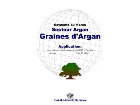 Graines d'Argan Royaume du Maroc Global e-Society Complex www.globplex.com/fmo/qaax.fmo/ag0202.10.fmo.ppt Secteur Argan Application: Auteurs: …………………….…