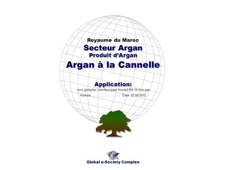 Produit dArgan Royaume du Maroc Global e-Society Complex www.globplex.com/fmo/qaax.fmo/ar0159.10.fmo.ppt Secteur Argan Application: Auteurs: …………………….…