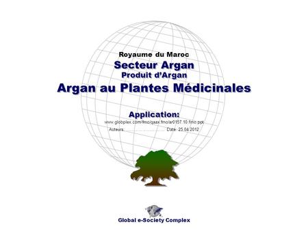 Produit dArgan Royaume du Maroc Global e-Society Complex www.globplex.com/fmo/qaax.fmo/ar0157.10.fmo.ppt Secteur Argan Application: Auteurs: …………………….…