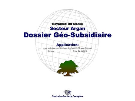 Dossier Géo-Subsidiaire Royaume du Maroc Global e-Society Complex www.globplex.com/fmo/qaax.fmo/aa6028.10.qaax.fmo.ppt Secteur Argan Application: Auteurs: