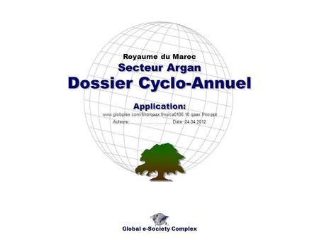 Dossier Cyclo-Annuel Royaume du Maroc Global e-Society Complex www.globplex.com/fmo/qaax.fmo/ca0106.10.qaax.fmo.ppt Secteur Argan Application: Auteurs: