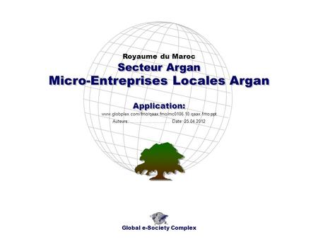 Micro-Entreprises Locales Argan Royaume du Maroc Global e-Society Complex www.globplex.com/fmo/qaax.fmo/mc0106.10.qaax.fmo.ppt Secteur Argan Application: