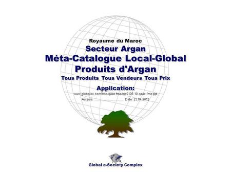 Méta-Catalogue Local-Global Produits d'Argan Royaume du Maroc Global e-Society Complex www.globplex.com/fmo/qaax.fmo/mc0105.10.qaax.fmo.ppt Secteur Argan.