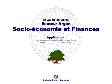 Socio-économie et Finances Royaume du Maroc Global e-Society Complex www.globplex.com/fmo/qaax.fmo/gb0013.10.qaax.fmo.ppt Secteur Argan Application: Auteurs: