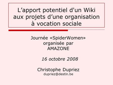 Journée «SpiderWomen» organisée par AMAZONE 16 octobre 2008 Christophe Dupriez Lapport potentiel d'un Wiki aux projets dune organisation.